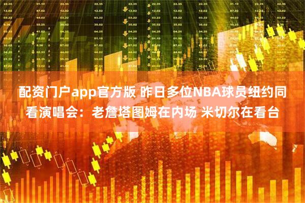 配资门户app官方版 昨日多位NBA球员纽约同看演唱会：老詹塔图姆在内场 米切尔在看台