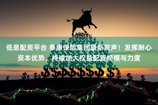 低息配资平台 泰康保险集团最新发声！发挥耐心资本优势，持续加大权益配置规模与力度