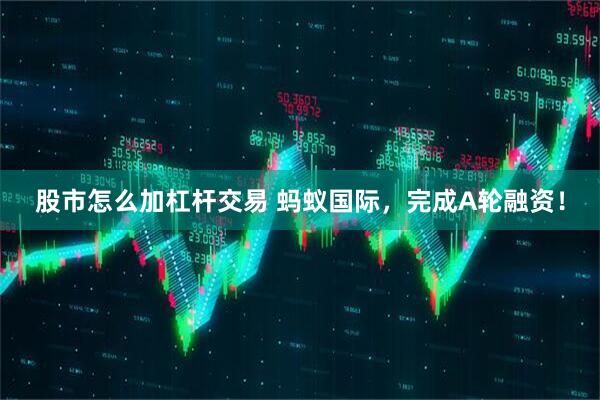 股市怎么加杠杆交易 蚂蚁国际，完成A轮融资！