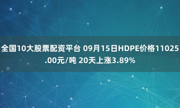 全国10大股票配资平台 09月15日HDPE价格11025.00元/吨 20天上涨3.89%
