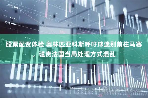 股票配资体验 奥林匹亚科斯呼吁球迷别前往马赛，谴责法国当局处理方式混乱