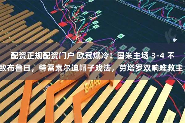 配资正规配资门户 欧冠爆冷！国米主场 3-4 不敌布鲁日，特雷索尔迪帽子戏法，劳塔罗双响难救主！