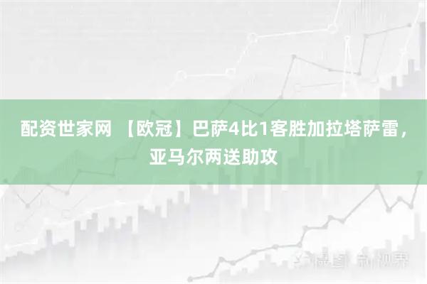 配资世家网 【欧冠】巴萨4比1客胜加拉塔萨雷，亚马尔两送助攻